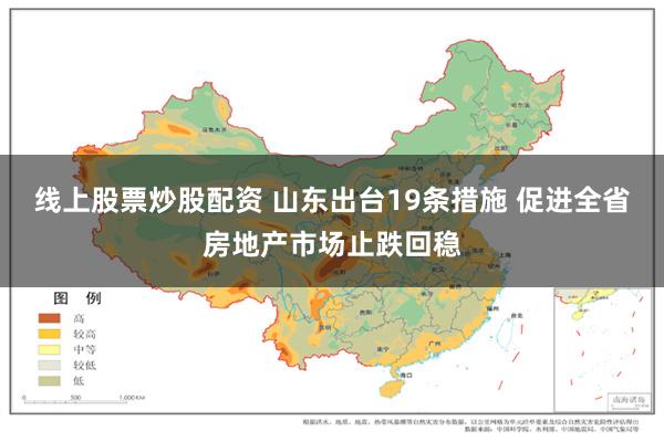 线上股票炒股配资 山东出台19条措施 促进全省房地产市场止跌回稳