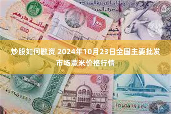 炒股如何融资 2024年10月23日全国主要批发市场薏米价格行情