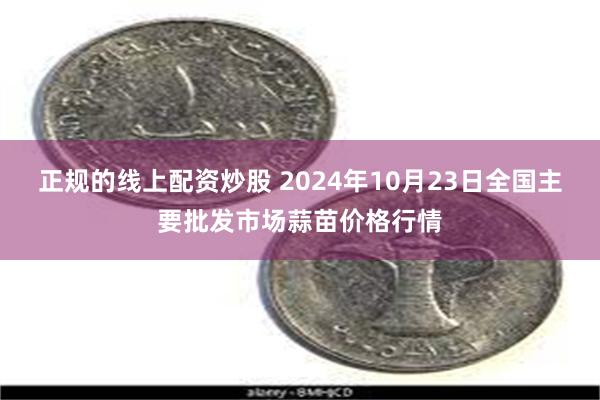 正规的线上配资炒股 2024年10月23日全国主要批发市场蒜苗价格行情