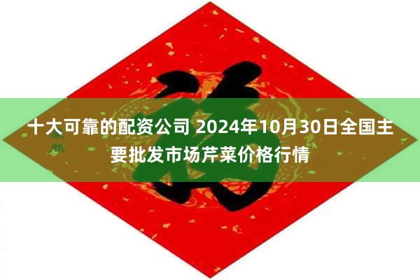 十大可靠的配资公司 2024年10月30日全国主要批发市场芹菜价格行情