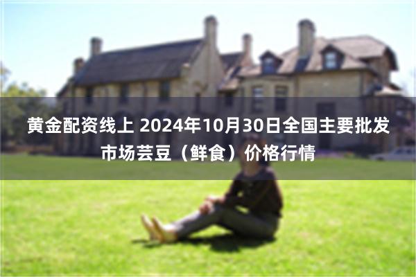 黄金配资线上 2024年10月30日全国主要批发市场芸豆（鲜食）价格行情