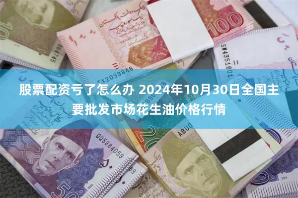 股票配资亏了怎么办 2024年10月30日全国主要批发市场花生油价格行情