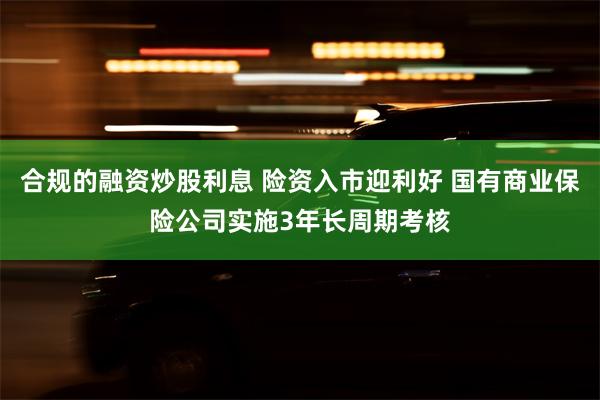 合规的融资炒股利息 险资入市迎利好 国有商业保险公司实施3年长周期考核