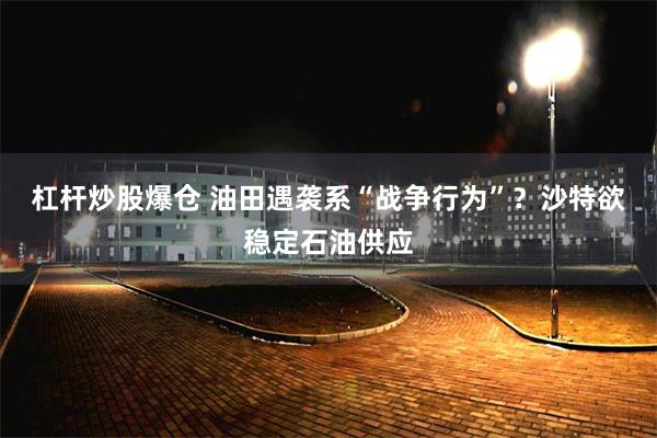 杠杆炒股爆仓 油田遇袭系“战争行为”？沙特欲稳定石油供应