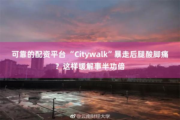 可靠的配资平台 “Citywalk”暴走后腿酸脚痛？这样缓解事半功倍