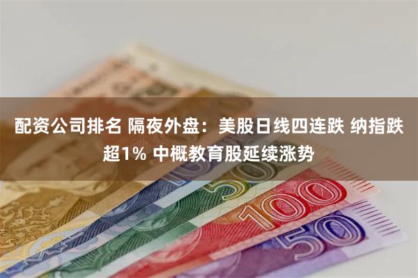 配资公司排名 隔夜外盘：美股日线四连跌 纳指跌超1% 中概教育股延续涨势