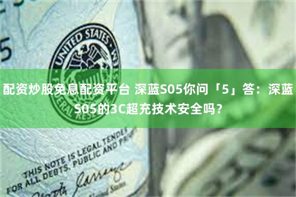 配资炒股免息配资平台 深蓝S05你问「5」答：深蓝S05的3C超充技术安全吗？