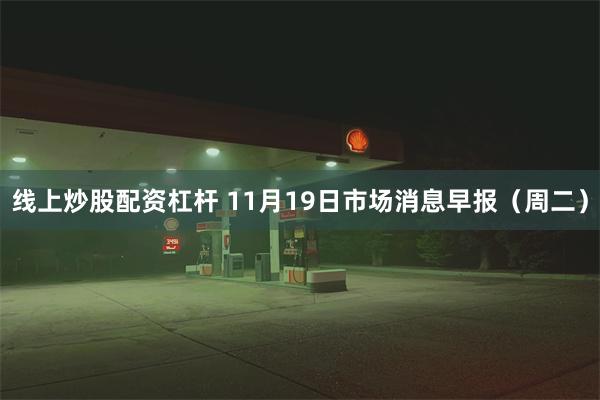 线上炒股配资杠杆 11月19日市场消息早报（周二）