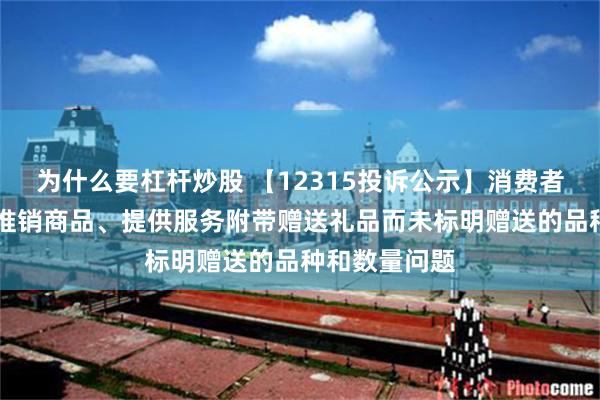 为什么要杠杆炒股 【12315投诉公示】消费者投诉ST九芝推销商品、提供服务附带赠送礼品而未标明赠送的品种和数量问题