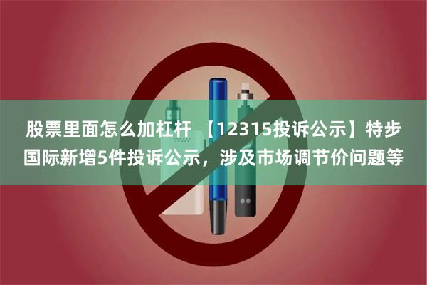 股票里面怎么加杠杆 【12315投诉公示】特步国际新增5件投诉公示，涉及市场调节价问题等