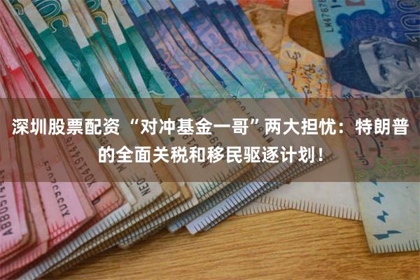 深圳股票配资 “对冲基金一哥”两大担忧：特朗普的全面关税和移民驱逐计划！