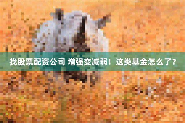 找股票配资公司 增强变减弱！这类基金怎么了？