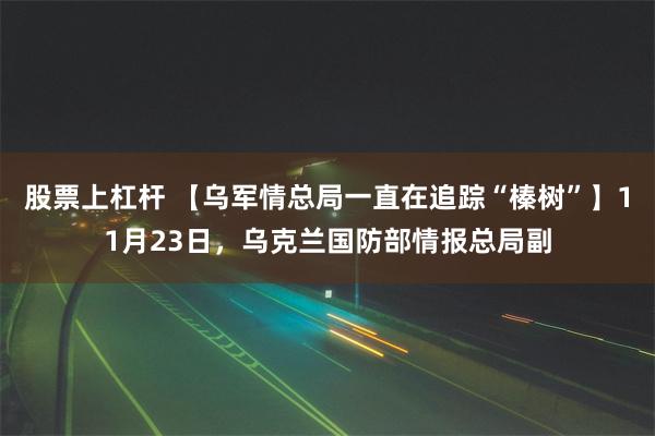 股票上杠杆 【乌军情总局一直在追踪“榛树”】11月23日，乌克兰国防部情报总局副