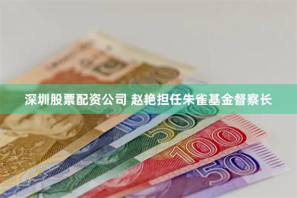 深圳股票配资公司 赵艳担任朱雀基金督察长