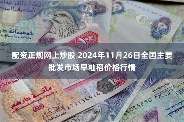 配资正规网上炒股 2024年11月26日全国主要批发市场早籼稻价格行情