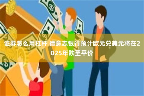 证券怎么用杠杆 德意志银行预计欧元兑美元将在2025年跌至平价