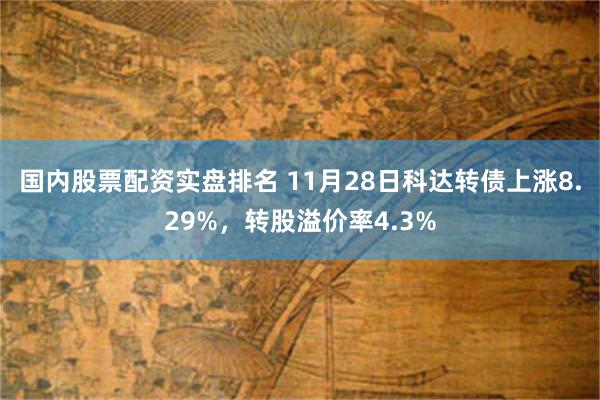 国内股票配资实盘排名 11月28日科达转债上涨8.29%，转股溢价率4.3%