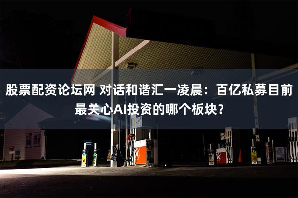 股票配资论坛网 对话和谐汇一凌晨：百亿私募目前最关心AI投资的哪个板块？