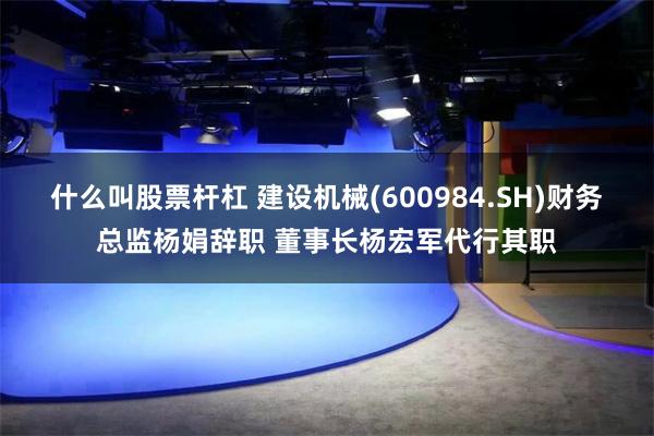 什么叫股票杆杠 建设机械(600984.SH)财务总监杨娟辞职 董事长杨宏军代行其职