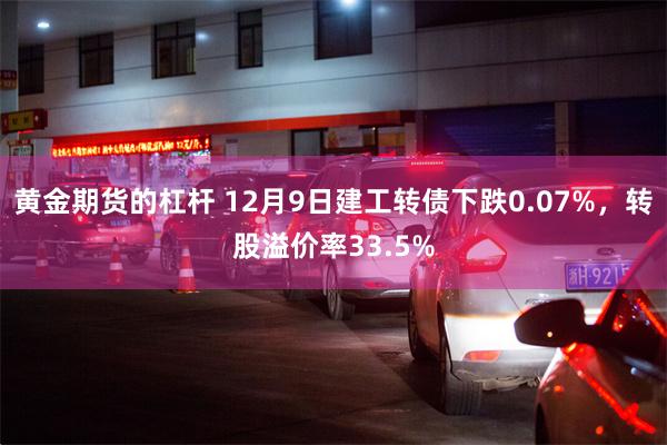 黄金期货的杠杆 12月9日建工转债下跌0.07%，转股溢价率33.5%