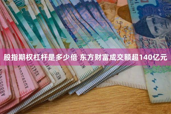 股指期权杠杆是多少倍 东方财富成交额超140亿元