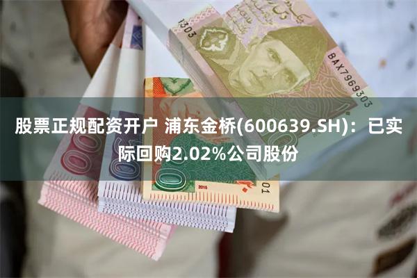 股票正规配资开户 浦东金桥(600639.SH)：已实际回购2.02%公司股份