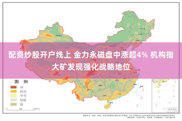 配资炒股开户线上 金力永磁盘中涨超4% 机构指大矿发现强化战略地位