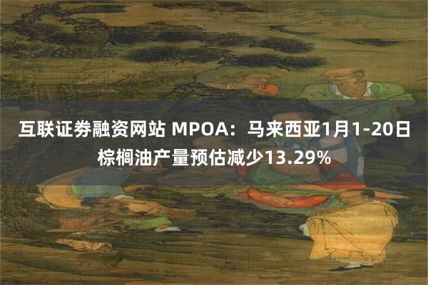 互联证劵融资网站 MPOA：马来西亚1月1-20日棕榈油产量预估减少13.29%