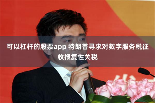 可以杠杆的股票app 特朗普寻求对数字服务税征收报复性关税