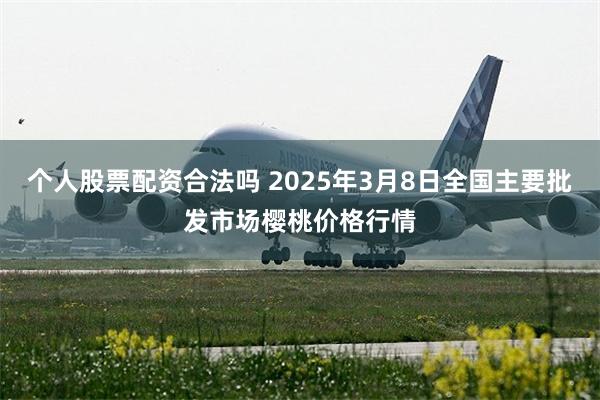 个人股票配资合法吗 2025年3月8日全国主要批发市场樱桃价格行情